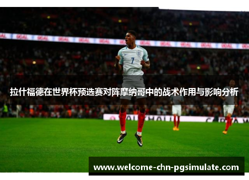 拉什福德在世界杯预选赛对阵摩纳哥中的战术作用与影响分析