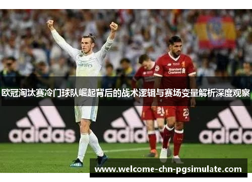 欧冠淘汰赛冷门球队崛起背后的战术逻辑与赛场变量解析深度观察