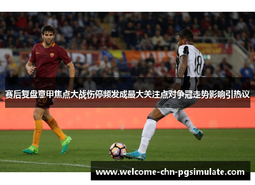 赛后复盘意甲焦点大战伤停频发成最大关注点对争冠走势影响引热议