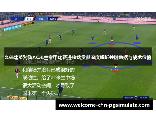 久保建英对阵AC米兰意甲比赛进攻端贡献深度解析关键数据与战术价值