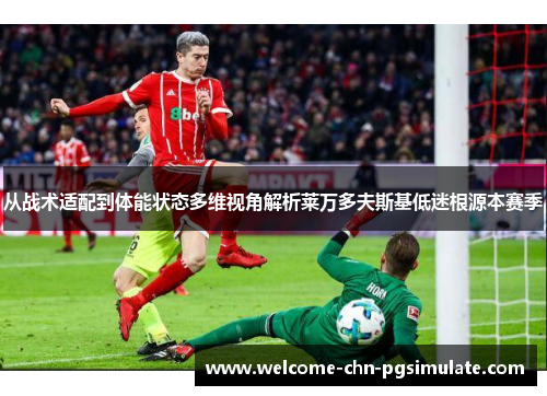 从战术适配到体能状态多维视角解析莱万多夫斯基低迷根源本赛季