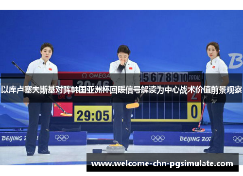 以库卢塞夫斯基对阵韩国亚洲杯回暖信号解读为中心战术价值前景观察