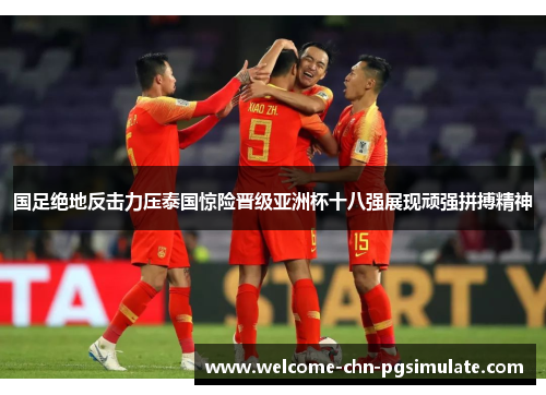 国足绝地反击力压泰国惊险晋级亚洲杯十八强展现顽强拼搏精神