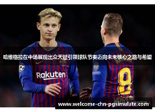 哈维格拉在中场展现出众天赋引领球队节奏迈向未来核心之路与希望