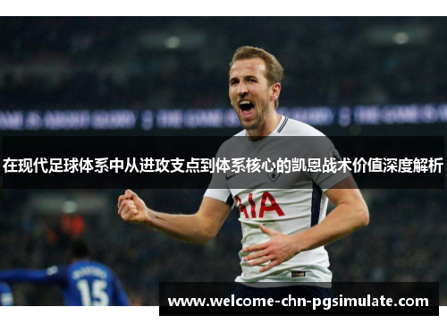 在现代足球体系中从进攻支点到体系核心的凯恩战术价值深度解析
