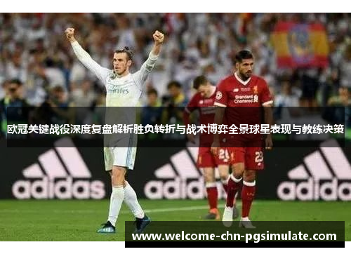 欧冠关键战役深度复盘解析胜负转折与战术博弈全景球星表现与教练决策