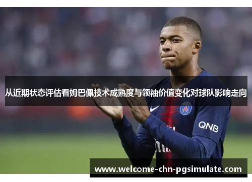 从近期状态评估看姆巴佩技术成熟度与领袖价值变化对球队影响走向 从近期状态评估看姆巴佩技术成熟度与领袖价值变化对球队影响走向
