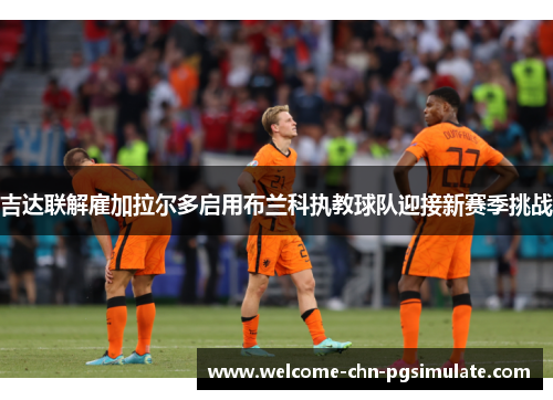吉达联解雇加拉尔多启用布兰科执教球队迎接新赛季挑战