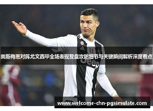 奥斯梅恩对阵尤文西甲全场表现复盘攻防细节与关键瞬间解析深度看点