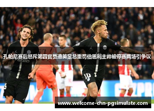 孔帕尼赛后怒斥第四官员遭英足总重罚伯恩利主帅被停赛两场引争议