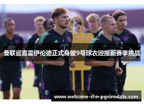 曼联官宣霍伊伦德正式身披9号球衣迎接新赛季挑战