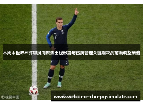 本周末世界杯阵容风向聚焦出线形势与伤病管理关键期决战前瞻调整策略