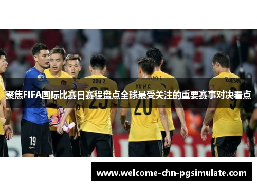 聚焦FIFA国际比赛日赛程盘点全球最受关注的重要赛事对决看点