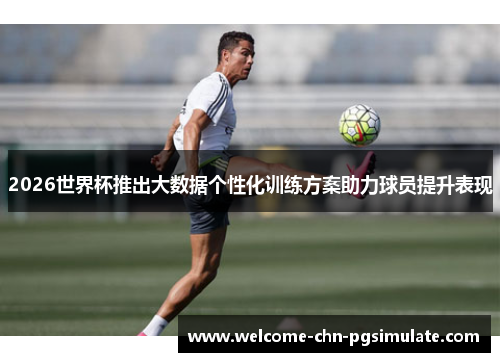 2026世界杯推出大数据个性化训练方案助力球员提升表现
