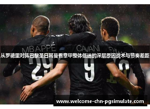 从罗德里对阵巴黎圣日耳曼看意甲整体低迷的深层原因战术与节奏差距
