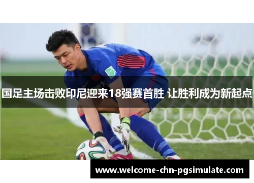 国足主场击败印尼迎来18强赛首胜 让胜利成为新起点