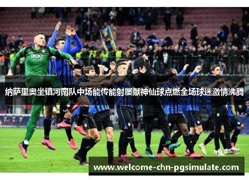纳萨里奥坐镇河南队中场能传能射屡献神仙球点燃全场球迷激情沸腾