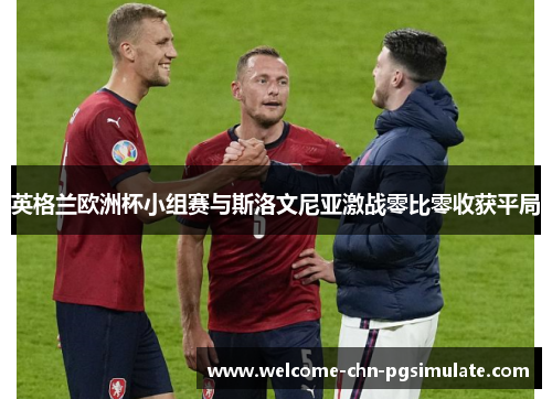 英格兰欧洲杯小组赛与斯洛文尼亚激战零比零收获平局